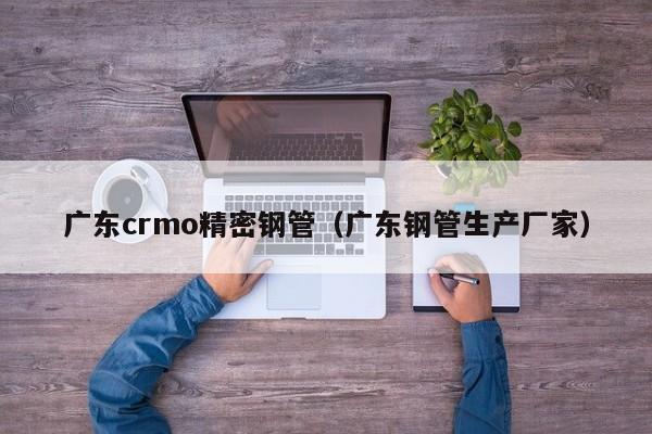 廣東crmo精密鋼管（廣東鋼管生產(chǎn)廠(chǎng)家）
