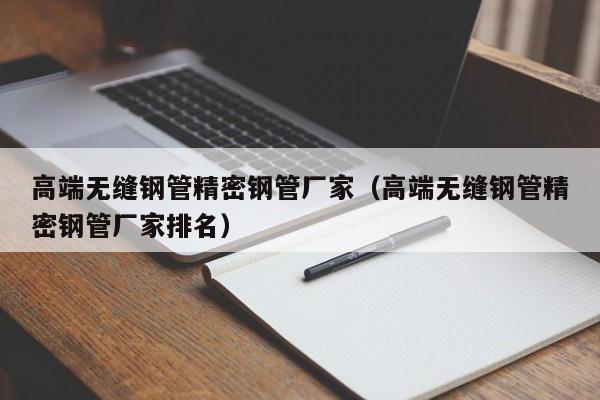 高端無(wú)縫鋼管精密鋼管廠(chǎng)家（高端無(wú)縫鋼管精密鋼管廠(chǎng)家排名）