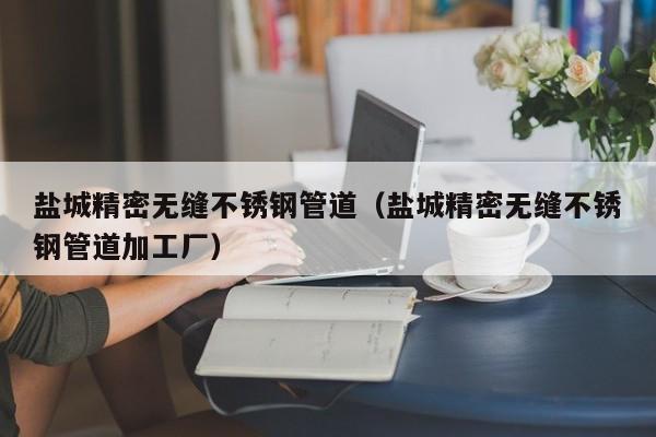 鹽城精密無(wú)縫不銹鋼管道（鹽城精密無(wú)縫不銹鋼管道加工廠）