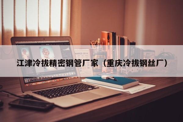 江津冷拔精密鋼管廠家（重慶冷拔鋼絲廠）
