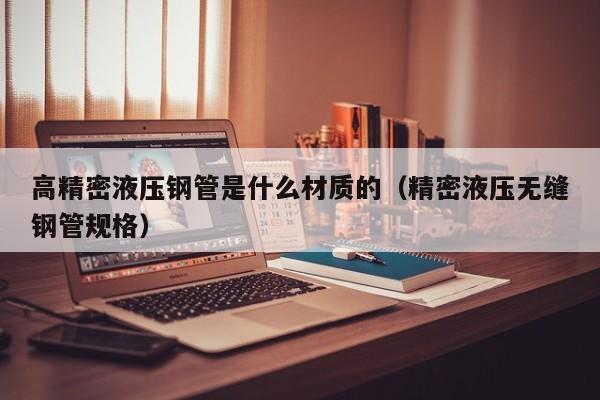 高精密液壓鋼管是什么材質(zhì)的（精密液壓無縫鋼管規(guī)格）