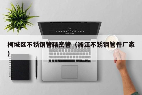 柯城區(qū)不銹鋼管精密管（浙江不銹鋼管件廠(chǎng)家）