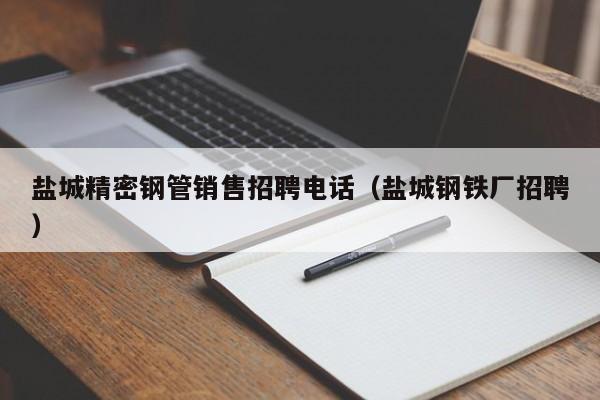 鹽城精密鋼管銷(xiāo)售招聘電話(huà)（鹽城鋼鐵廠(chǎng)招聘）