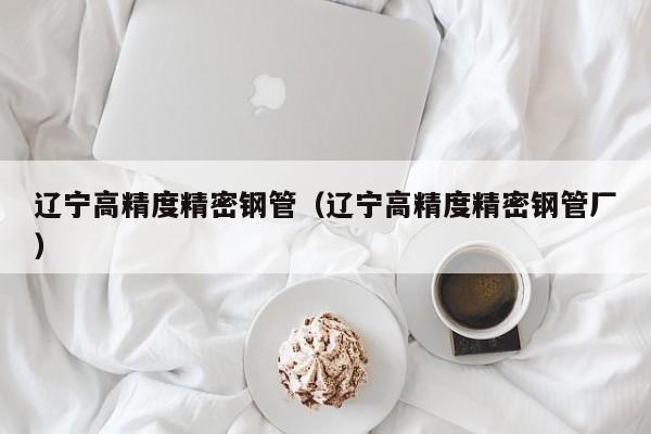 遼寧高精度精密鋼管（遼寧高精度精密鋼管廠）