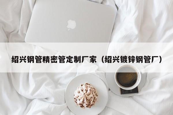 紹興鋼管精密管定制廠家（紹興鍍鋅鋼管廠）