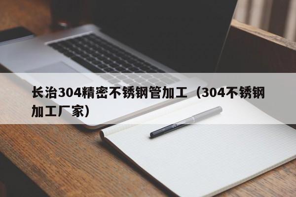 長治304精密不銹鋼管加工（304不銹鋼加工廠家）