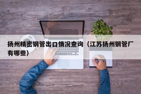 揚(yáng)州精密鋼管出口情況查詢（江蘇揚(yáng)州鋼管廠有哪些）