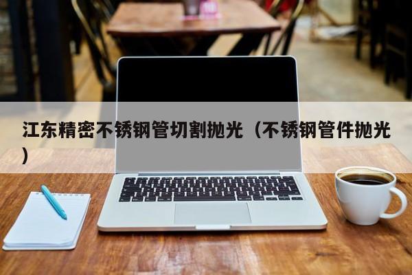 江東精密不銹鋼管切割拋光（不銹鋼管件拋光）