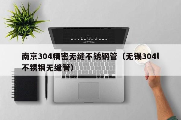 南京304精密無縫不銹鋼管（無錫304l不銹鋼無縫管）