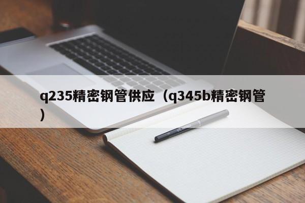 q235精密鋼管供應(yīng)（q345b精密鋼管）