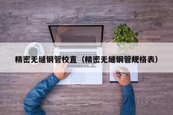 精密無縫鋼管校直（精密無縫鋼管規(guī)格表）