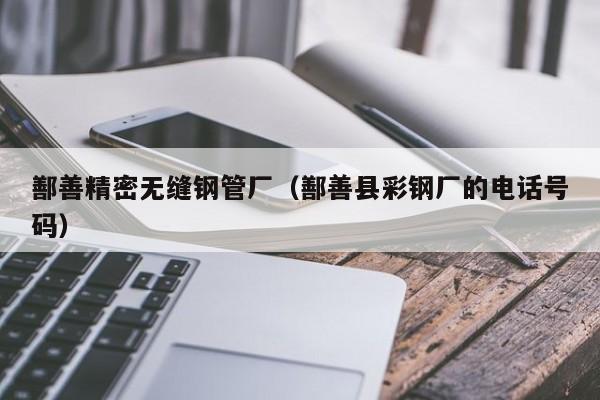 鄯善精密無(wú)縫鋼管廠（鄯善縣彩鋼廠的電話號(hào)碼）
