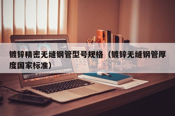 鍍鋅精密無(wú)縫鋼管型號(hào)規(guī)格（鍍鋅無(wú)縫鋼管厚度國(guó)家標(biāo)準(zhǔn)）
