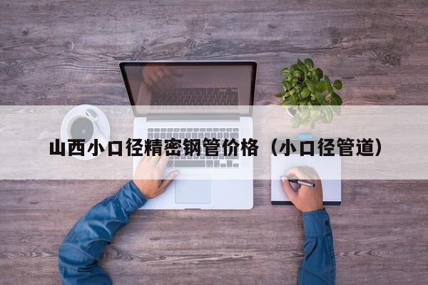 山西小口徑精密鋼管價格（小口徑管道）
