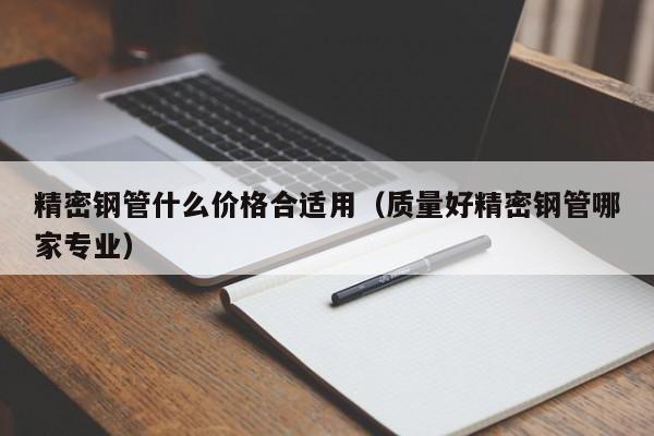 精密鋼管什么價格合適用（質(zhì)量好精密鋼管哪家專業(yè)）