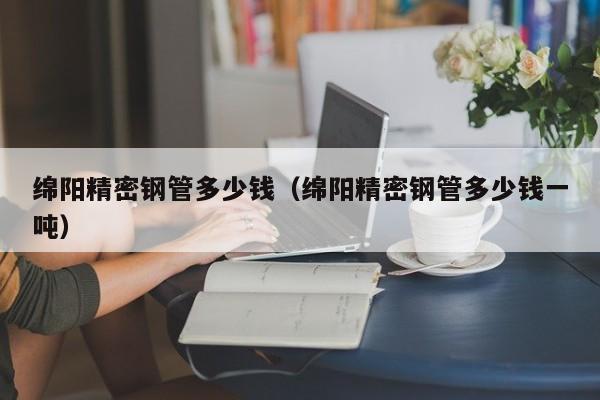 綿陽精密鋼管多少錢（綿陽精密鋼管多少錢一噸）