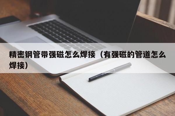 精密鋼管帶強(qiáng)磁怎么焊接（有強(qiáng)磁的管道怎么焊接）