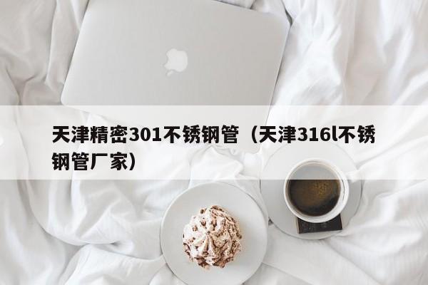 天津精密301不銹鋼管（天津316l不銹鋼管廠家）