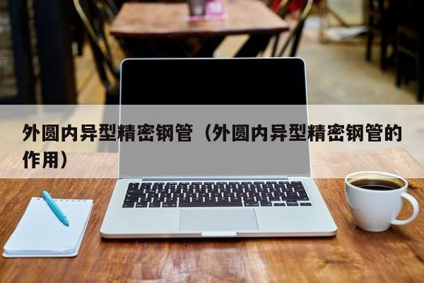 外圓內(nèi)異型精密鋼管（外圓內(nèi)異型精密鋼管的作用）