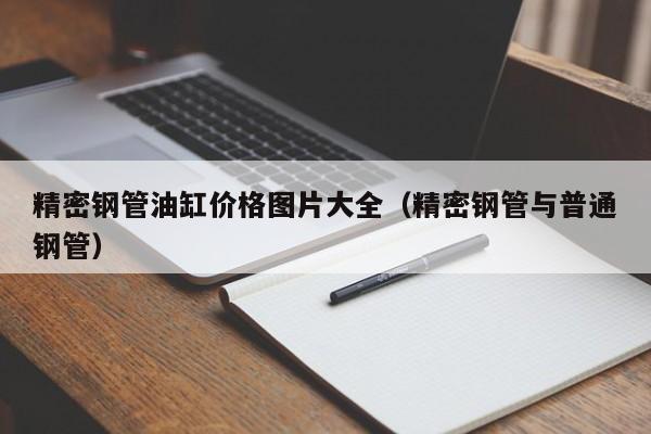 精密鋼管油缸價格圖片大全（精密鋼管與普通鋼管）