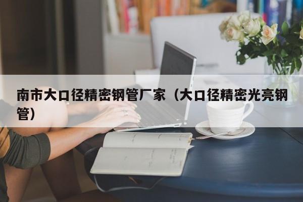 南市大口徑精密鋼管廠家（大口徑精密光亮鋼管）