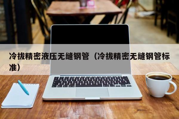 冷拔精密液壓無縫鋼管（冷拔精密無縫鋼管標準）