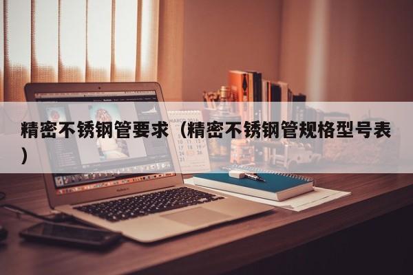 精密不銹鋼管要求（精密不銹鋼管規(guī)格型號表）