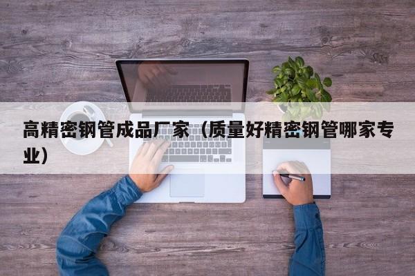 高精密鋼管成品廠家（質(zhì)量好精密鋼管哪家專業(yè)）