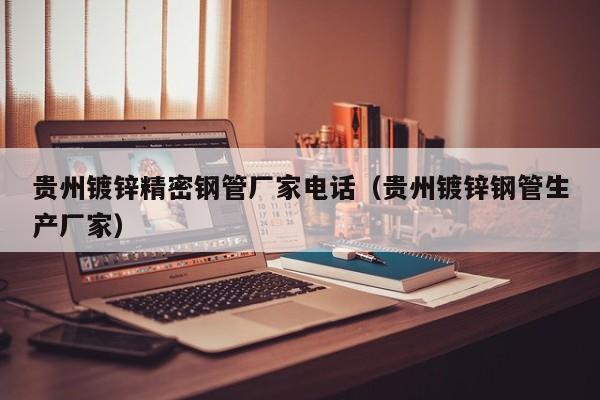 貴州鍍鋅精密鋼管廠家電話（貴州鍍鋅鋼管生產(chǎn)廠家）