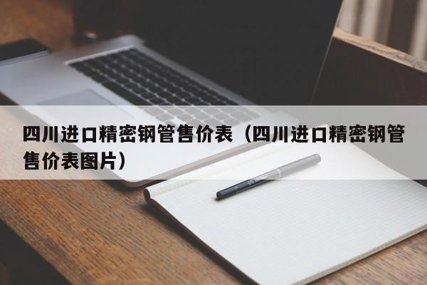 四川進(jìn)口精密鋼管售價(jià)表（四川進(jìn)口精密鋼管售價(jià)表圖片）