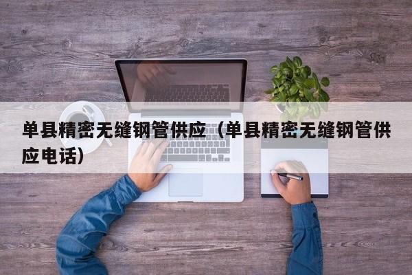 單縣精密無(wú)縫鋼管供應(yīng)（單縣精密無(wú)縫鋼管供應(yīng)電話）