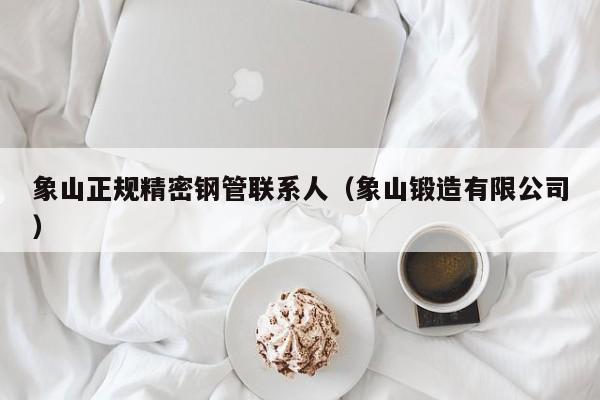 象山正規(guī)精密鋼管聯(lián)系人（象山鍛造有限公司）