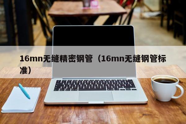 16mn無(wú)縫精密鋼管（16mn無(wú)縫鋼管標(biāo)準(zhǔn)）