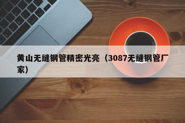 黃山無(wú)縫鋼管精密光亮（3087無(wú)縫鋼管廠家）