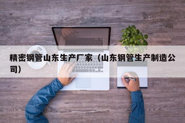 精密鋼管山東生產(chǎn)廠家（山東鋼管生產(chǎn)制造公司）