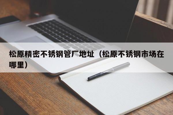 松原精密不銹鋼管廠地址（松原不銹鋼市場在哪里）
