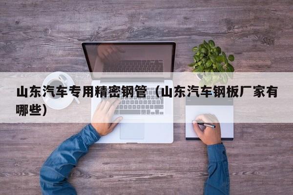 山東汽車專用精密鋼管（山東汽車鋼板廠家有哪些）