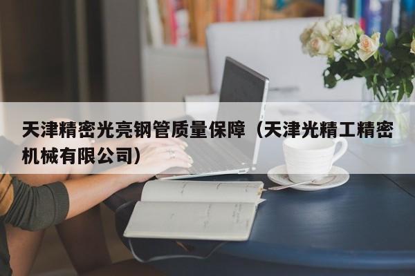 天津精密光亮鋼管質(zhì)量保障（天津光精工精密機(jī)械有限公司）