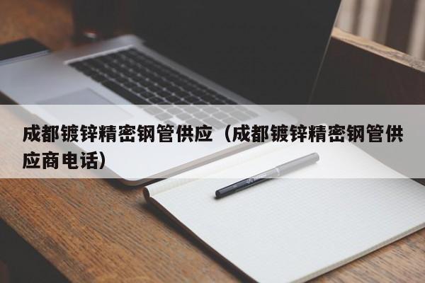 成都鍍鋅精密鋼管供應(yīng)（成都鍍鋅精密鋼管供應(yīng)商電話）