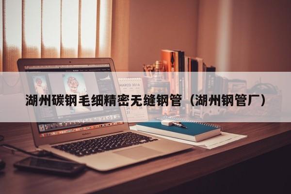 湖州碳鋼毛細(xì)精密無縫鋼管（湖州鋼管廠）