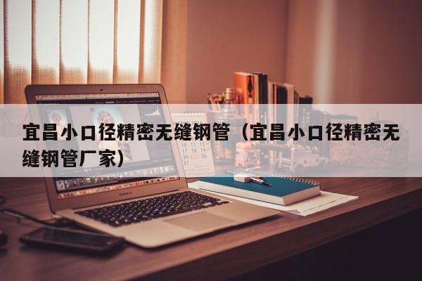 宜昌小口徑精密無縫鋼管（宜昌小口徑精密無縫鋼管廠家）