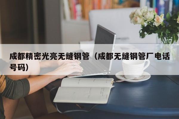 成都精密光亮無縫鋼管（成都無縫鋼管廠電話號碼）