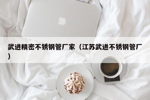 武進(jìn)精密不銹鋼管廠家（江蘇武進(jìn)不銹鋼管廠）