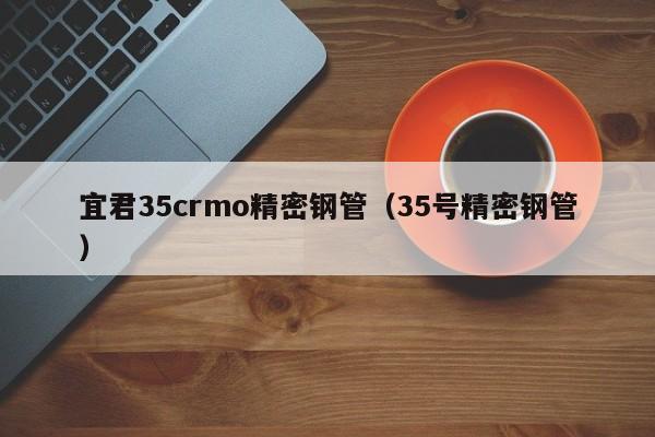 宜君35crmo精密鋼管（35號精密鋼管）