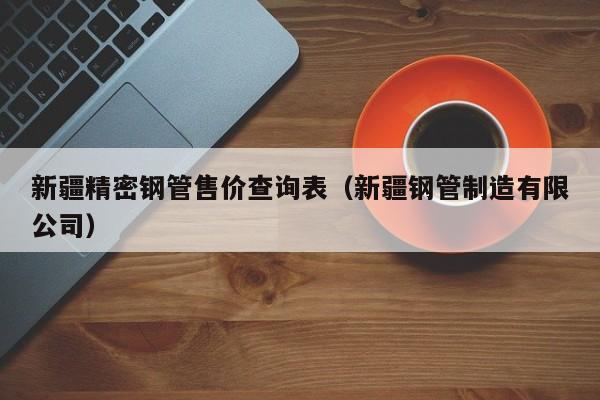新疆精密鋼管售價查詢表（新疆鋼管制造有限公司）