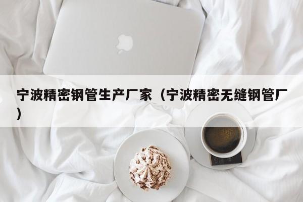 寧波精密鋼管生產(chǎn)廠家（寧波精密無縫鋼管廠）