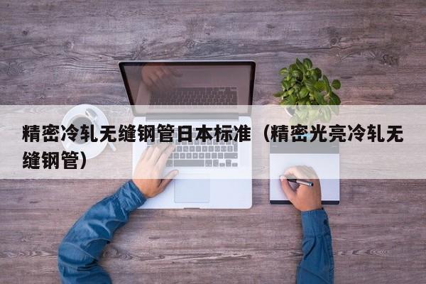 精密冷軋無縫鋼管日本標(biāo)準(zhǔn)（精密光亮冷軋無縫鋼管）