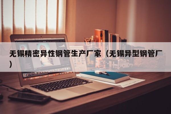 無錫精密異性鋼管生產(chǎn)廠家（無錫異型鋼管廠）