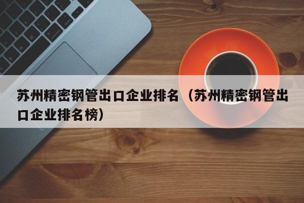 蘇州精密鋼管出口企業(yè)排名（蘇州精密鋼管出口企業(yè)排名榜）