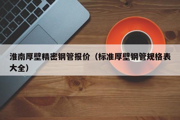 淮南厚壁精密鋼管報(bào)價(jià)（標(biāo)準(zhǔn)厚壁鋼管規(guī)格表大全）
